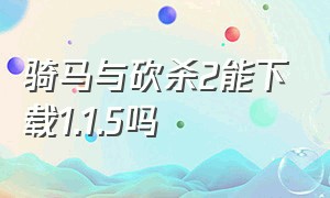 骑马与砍杀2能下载1.1.5吗