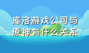 库洛游戏公司与原神有什么关系