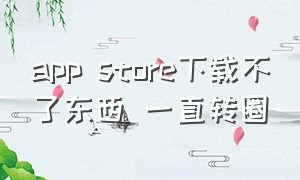 app store下载不了东西 一直转圈