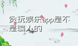 贪玩娱乐app是不是骗人的