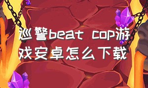 巡警beat cop游戏安卓怎么下载
