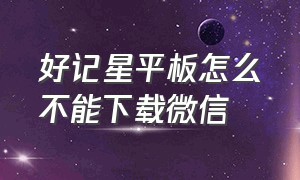 好记星平板怎么不能下载微信