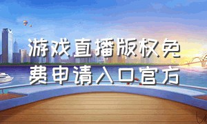 游戏直播版权免费申请入口官方