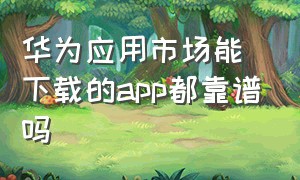 华为应用市场能下载的app都靠谱吗