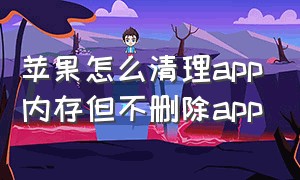 苹果怎么清理app内存但不删除app