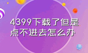 4399下载了但是点不进去怎么办