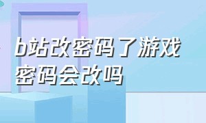 b站改密码了游戏密码会改吗