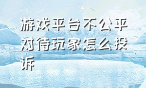 游戏平台不公平对待玩家怎么投诉