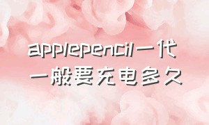 applepencil一代一般要充电多久