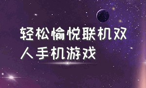 轻松愉悦联机双人手机游戏