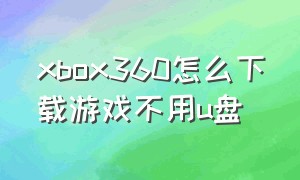 xbox360怎么下载游戏不用u盘