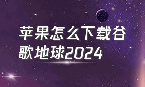 苹果怎么下载谷歌地球2024