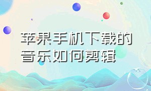 苹果手机下载的音乐如何剪辑