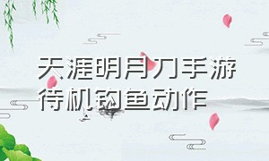 天涯明月刀手游待机钓鱼动作