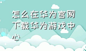 怎么在华为官网下载华为游戏中心