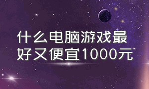 什么电脑游戏最好又便宜1000元