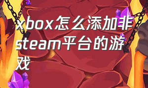 xbox怎么添加非steam平台的游戏