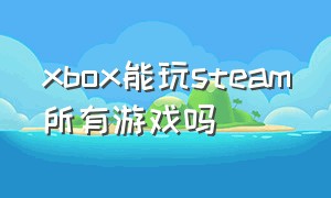 xbox能玩steam所有游戏吗