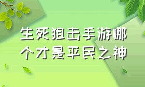 生死狙击手游哪个才是平民之神