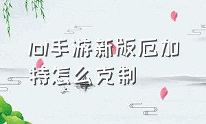 lol手游新版厄加特怎么克制