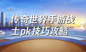 传奇世界手游战士pk技巧攻略