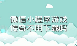 微信小程序游戏传奇不用下载吗