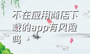 不在应用商店下载的app有风险吗