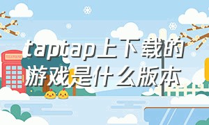 taptap上下载的游戏是什么版本