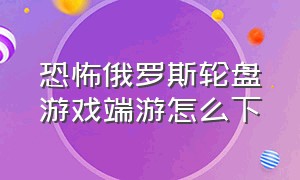 恐怖俄罗斯轮盘游戏端游怎么下