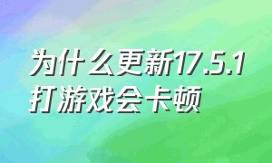 为什么更新17.5.1打游戏会卡顿