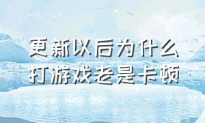 更新以后为什么打游戏老是卡顿