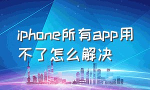 iphone所有app用不了怎么解决