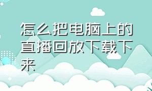 怎么把电脑上的直播回放下载下来