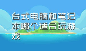 台式电脑和笔记本哪个适合玩游戏