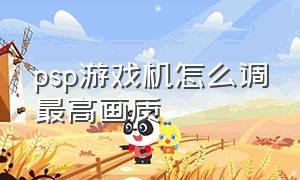 psp游戏机怎么调最高画质