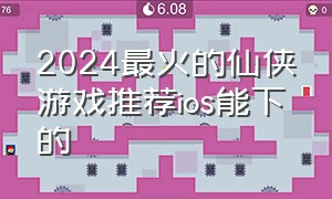 2024最火的仙侠游戏推荐ios能下的