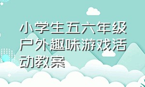 小学生五六年级户外趣味游戏活动教案