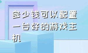 多少钱可以配置一台好的游戏主机