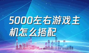 5000左右游戏主机怎么搭配