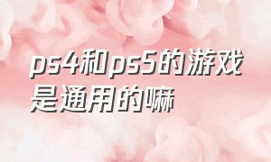 ps4和ps5的游戏是通用的嘛