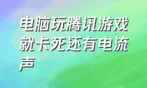 电脑玩腾讯游戏就卡死还有电流声