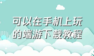 可以在手机上玩的端游下载教程