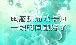 电脑玩游戏卡过一段时间就好了