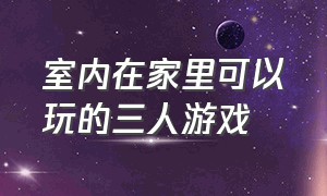 室内在家里可以玩的三人游戏