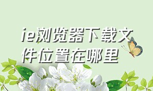 ie浏览器下载文件位置在哪里