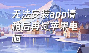 无法安装app请稍后再试苹果电脑