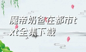 魔帝奶爸在都市txt全集下载