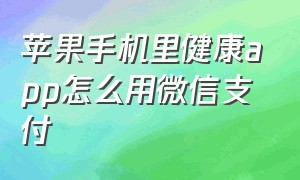 苹果手机里健康app怎么用微信支付