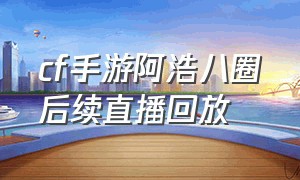 cf手游阿浩八圈后续直播回放