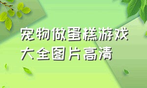 宠物做蛋糕游戏大全图片高清